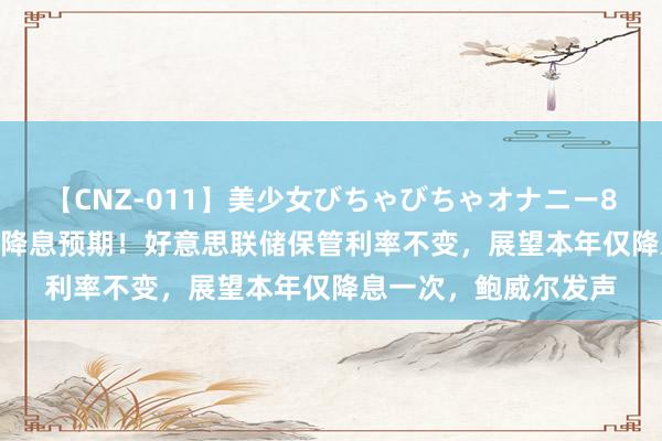 【CNZ-011】美少女びちゃびちゃオナニー8時間 CPI降温仍猛砍降息预期！好意思联储保管利率不变，展望本年仅降息一次，鲍威尔发声