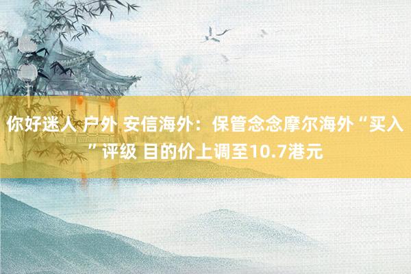 你好迷人 户外 安信海外：保管念念摩尔海外“买入”评级 目的价上调至10.7港元