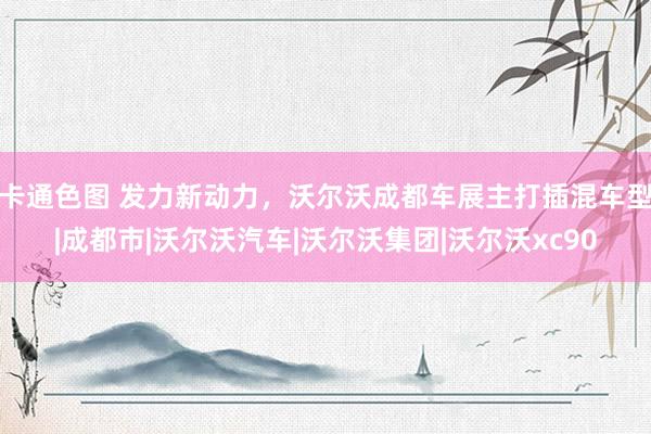 卡通色图 发力新动力，沃尔沃成都车展主打插混车型|成都市|沃尔沃汽车|沃尔沃集团|沃尔沃xc90