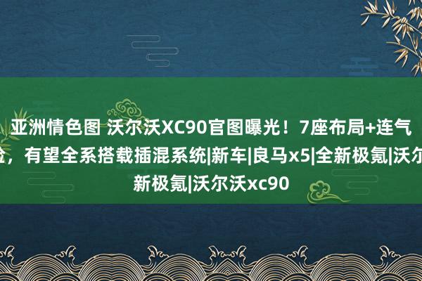 亚洲情色图 沃尔沃XC90官图曝光！7座布局+连气儿式前脸，有望全系搭载插混系统|新车|良马x5|全新极氪|沃尔沃xc90