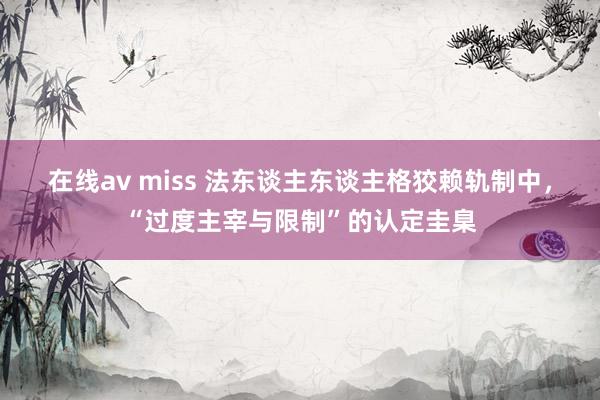 在线av miss 法东谈主东谈主格狡赖轨制中，“过度主宰与限制”的认定圭臬