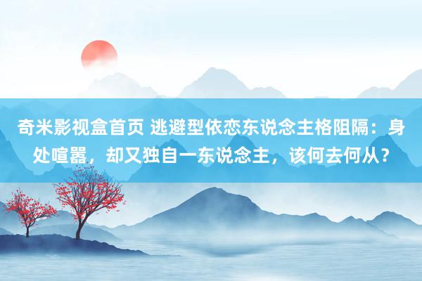 奇米影视盒首页 逃避型依恋东说念主格阻隔：身处喧嚣，却又独自一东说念主，该何去何从？