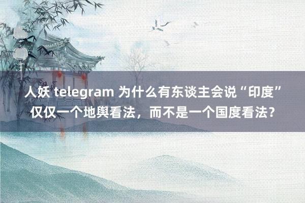 人妖 telegram 为什么有东谈主会说“印度”仅仅一个地舆看法，而不是一个国度看法？