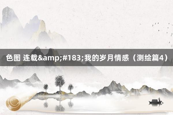 色图 连载&#183;我的岁月情感（测绘篇4）