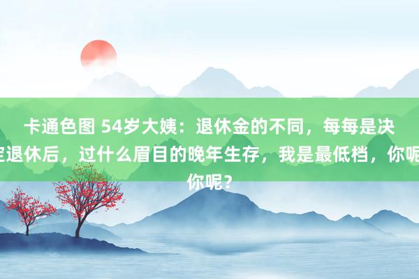 卡通色图 54岁大姨：退休金的不同，每每是决定退休后，过什么眉目的晚年生存，我是最低档，你呢？