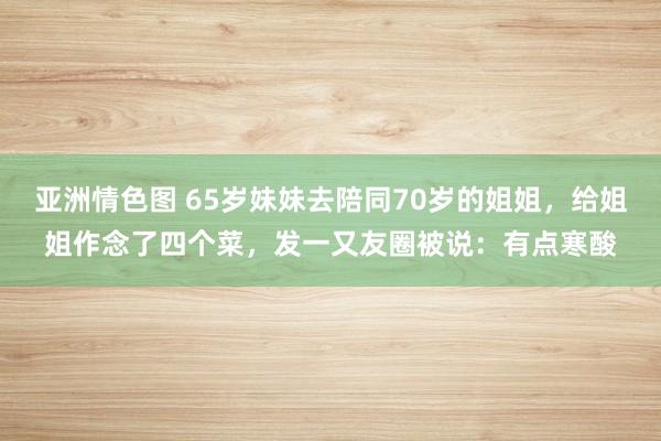 亚洲情色图 65岁妹妹去陪同70岁的姐姐，给姐姐作念了四个菜，发一又友圈被说：有点寒酸