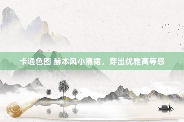 卡通色图 赫本风小黑裙，穿出优雅高等感