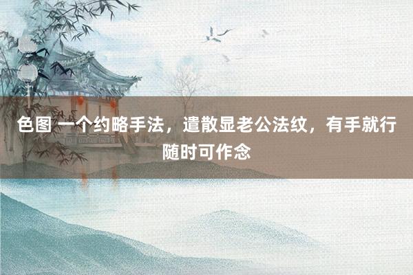色图 一个约略手法，遣散显老公法纹，有手就行随时可作念
