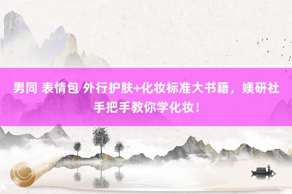 男同 表情包 外行护肤+化妆标准大书籍，媄研社手把手教你学化妆！
