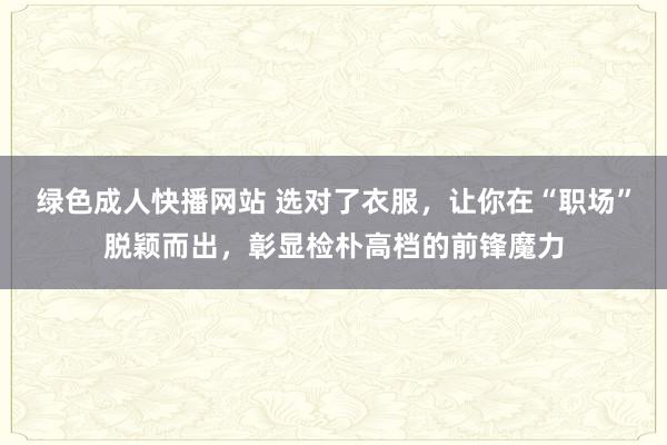 绿色成人快播网站 选对了衣服，让你在“职场”脱颖而出，彰显检朴高档的前锋魔力