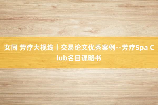 女同 芳疗大视线丨交易论文优秀案例--芳疗Spa Club名目谋略书