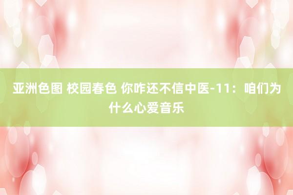 亚洲色图 校园春色 你咋还不信中医-11：咱们为什么心爱音乐