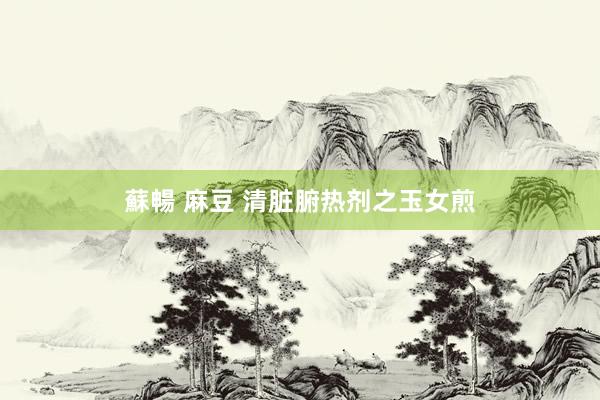 蘇暢 麻豆 清脏腑热剂之玉女煎
