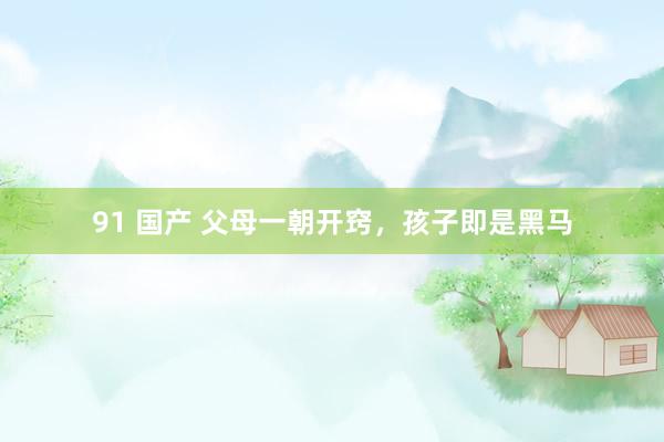 91 国产 父母一朝开窍，孩子即是黑马