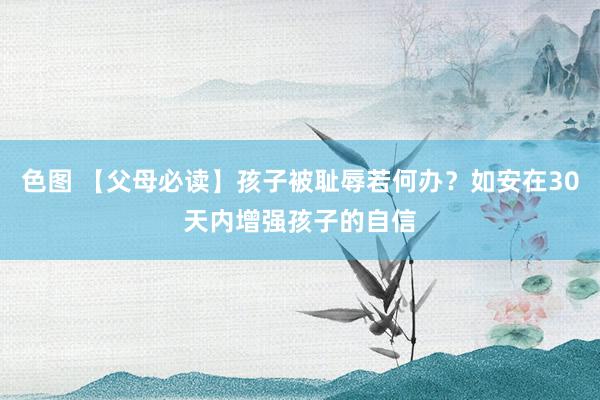 色图 【父母必读】孩子被耻辱若何办？如安在30天内增强孩子的自信