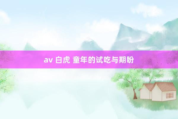 av 白虎 童年的试吃与期盼