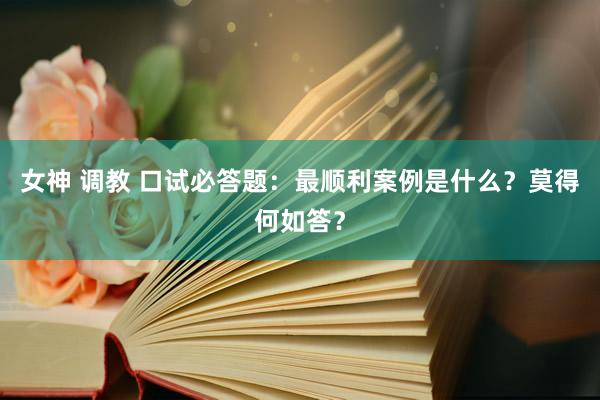 女神 调教 口试必答题：最顺利案例是什么？莫得何如答？