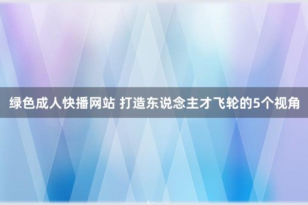 绿色成人快播网站 打造东说念主才飞轮的5个视角