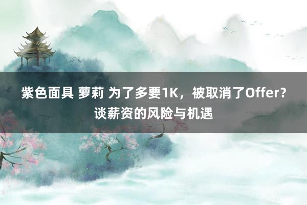 紫色面具 萝莉 为了多要1K，被取消了Offer？谈薪资的风险与机遇