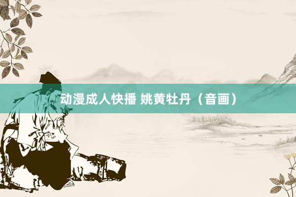 动漫成人快播 姚黄牡丹（音画）
