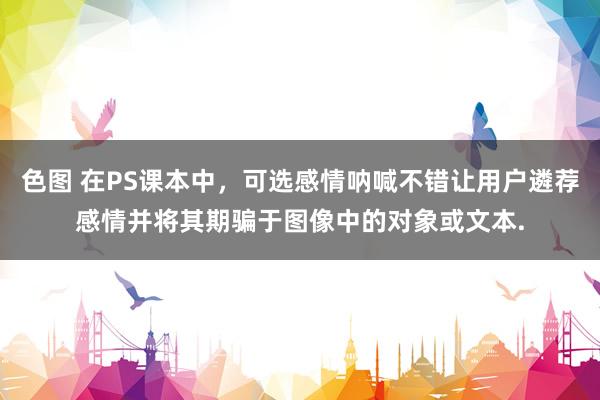 色图 在PS课本中，可选感情呐喊不错让用户遴荐感情并将其期骗于图像中的对象或文本.