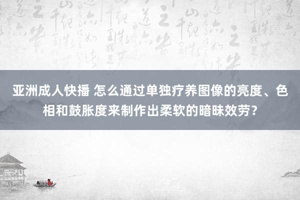亚洲成人快播 怎么通过单独疗养图像的亮度、色相和鼓胀度来制作出柔软的暗昧效劳？