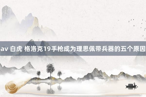 av 白虎 格洛克19手枪成为理思佩带兵器的五个原因