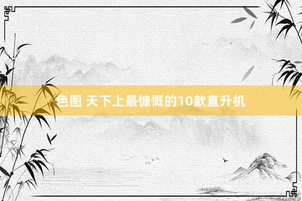 色图 天下上最慷慨的10款直升机