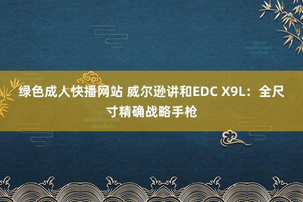 绿色成人快播网站 威尔逊讲和EDC X9L：全尺寸精确战略手枪