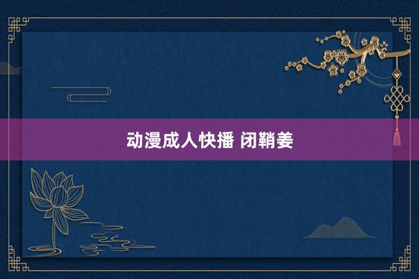 动漫成人快播 闭鞘姜