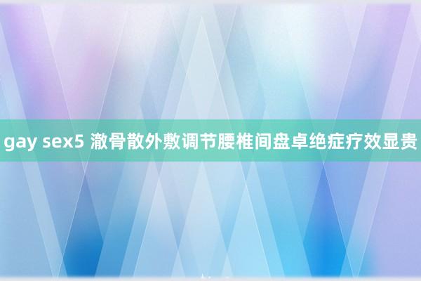 gay sex5 澈骨散外敷调节腰椎间盘卓绝症疗效显贵