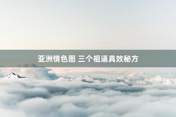 亚洲情色图 三个祖逼真效秘方