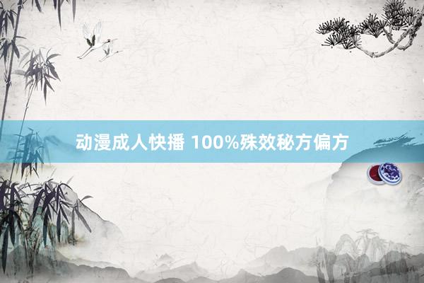 动漫成人快播 100%殊效秘方偏方