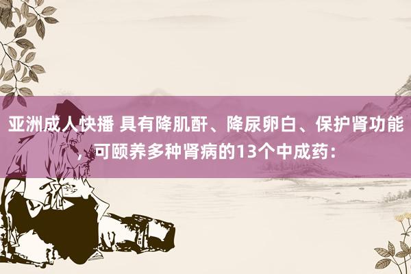 亚洲成人快播 具有降肌酐、降尿卵白、保护肾功能,可颐养多种肾病的13个中成药: