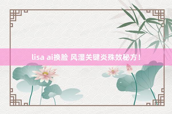 lisa ai换脸 风湿关键炎殊效秘方！