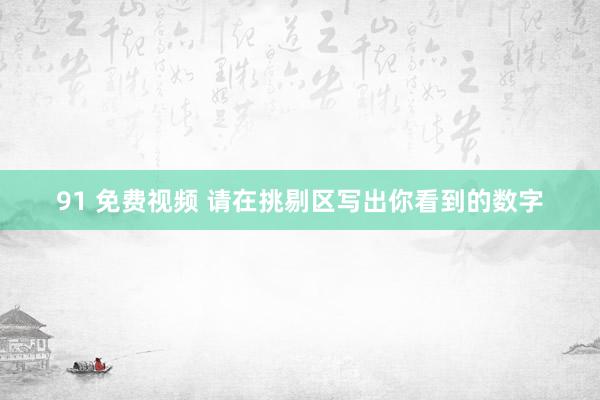 91 免费视频 请在挑剔区写出你看到的数字