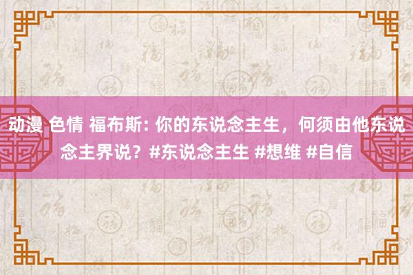 动漫 色情 福布斯: 你的东说念主生，何须由他东说念主界说？#东说念主生 #想维 #自信
