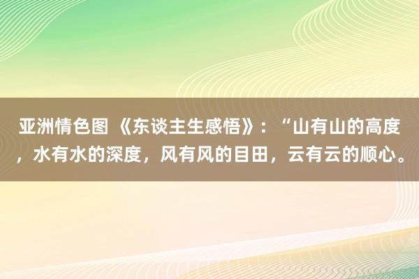亚洲情色图 《东谈主生感悟》：“山有山的高度，水有水的深度，风有风的目田，云有云的顺心。