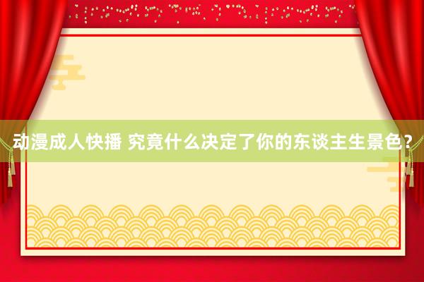 动漫成人快播 究竟什么决定了你的东谈主生景色？