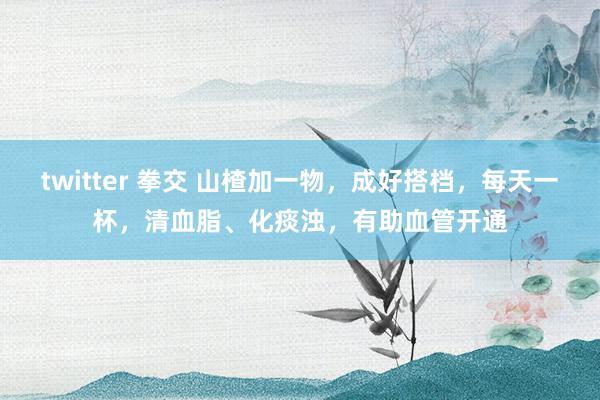 twitter 拳交 山楂加一物，成好搭档，每天一杯，清血脂、化痰浊，有助血管开通