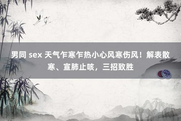 男同 sex 天气乍寒乍热小心风寒伤风！解表散寒、宣肺止咳，三招致胜