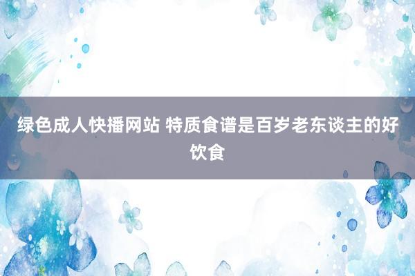 绿色成人快播网站 特质食谱是百岁老东谈主的好饮食