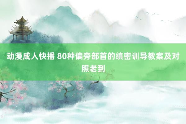 动漫成人快播 80种偏旁部首的缜密训导教案及对照老到