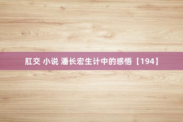 肛交 小说 潘长宏生计中的感悟【194】
