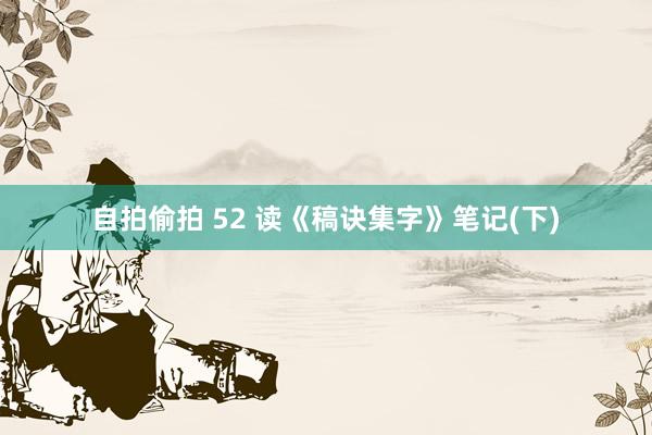 自拍偷拍 52 读《稿诀集字》笔记(下)