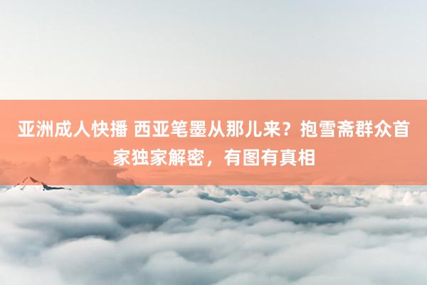 亚洲成人快播 西亚笔墨从那儿来？抱雪斋群众首家独家解密，有图有真相