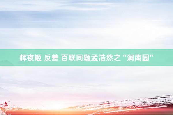 辉夜姬 反差 百联同题孟浩然之“涧南园”