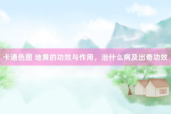 卡通色图 地黄的功效与作用，治什么病及出奇功效