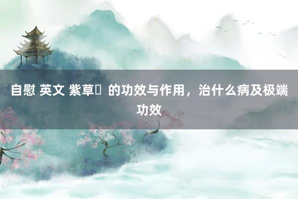 自慰 英文 紫草​的功效与作用，治什么病及极端功效