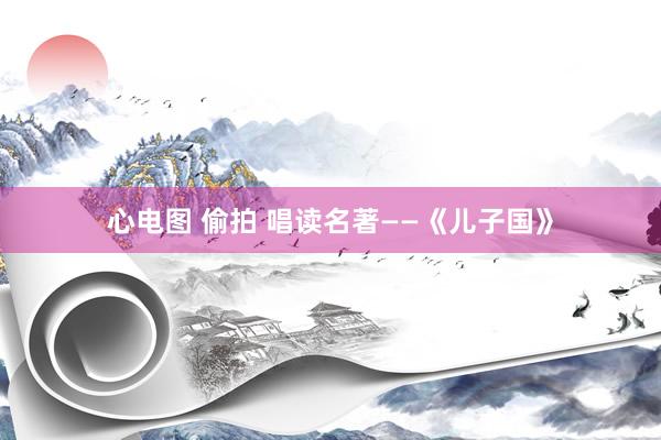 心电图 偷拍 唱读名著——《儿子国》
